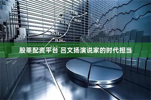股莘配资平台 吕文扬演说家的时代担当