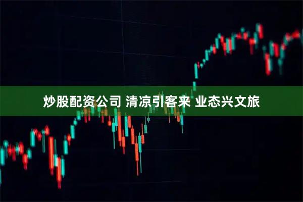 炒股配资公司 清凉引客来 业态兴文旅