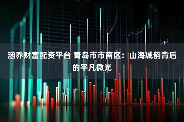 涵乔财富配资平台 青岛市市南区：山海城韵背后的平凡微光