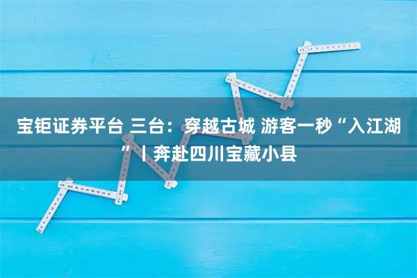 宝钜证券平台 三台：穿越古城 游客一秒“入江湖”丨奔赴四川宝藏小县